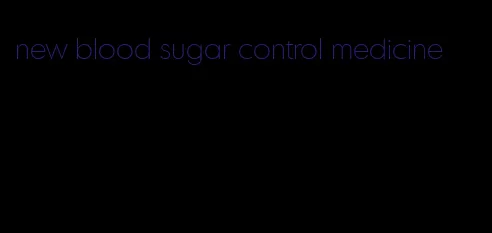 new blood sugar control medicine