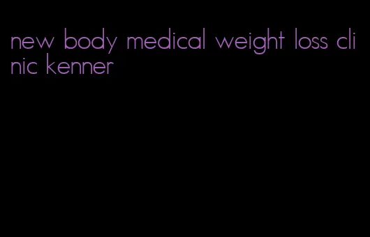 new body medical weight loss clinic kenner