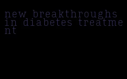 new breakthroughs in diabetes treatment