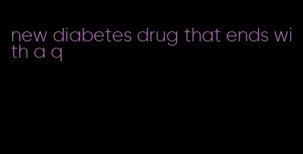 new diabetes drug that ends with a q