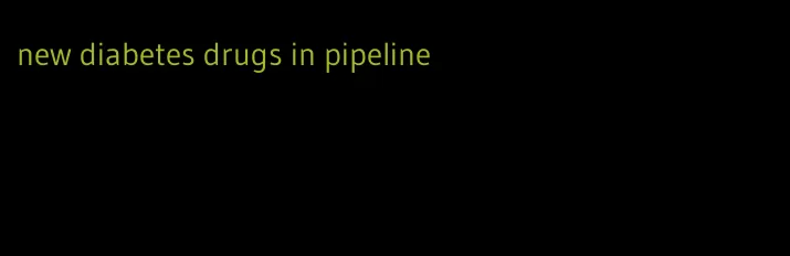 new diabetes drugs in pipeline