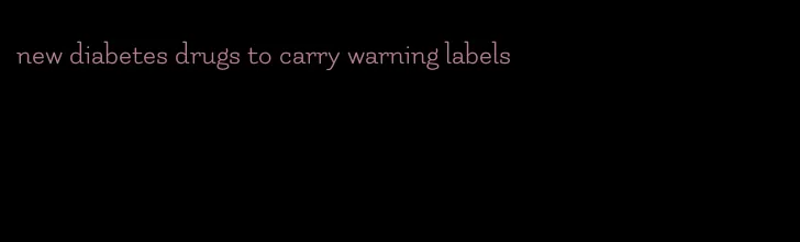 new diabetes drugs to carry warning labels