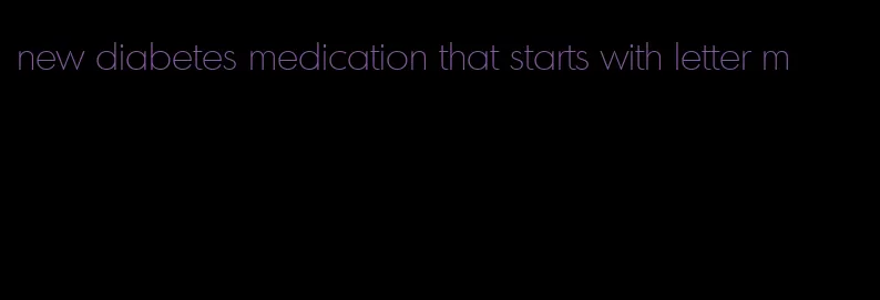 new diabetes medication that starts with letter m