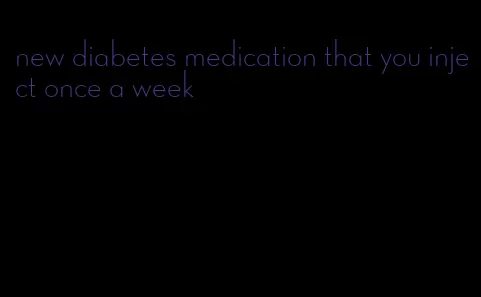 new diabetes medication that you inject once a week