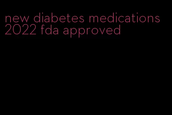 new diabetes medications 2022 fda approved