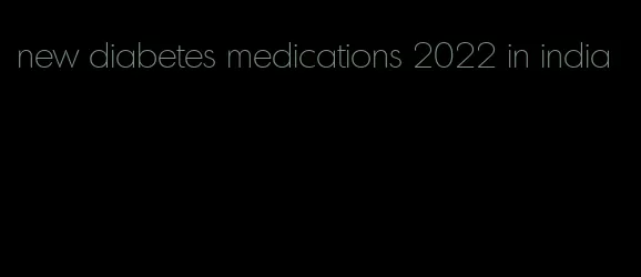 new diabetes medications 2022 in india