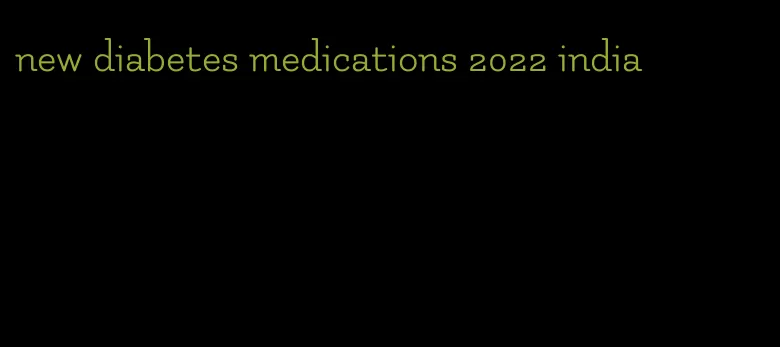 new diabetes medications 2022 india