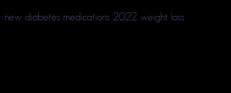 new diabetes medications 2022 weight loss