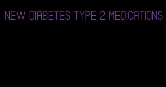 new diabetes type 2 medications