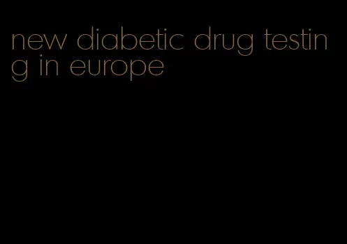 new diabetic drug testing in europe