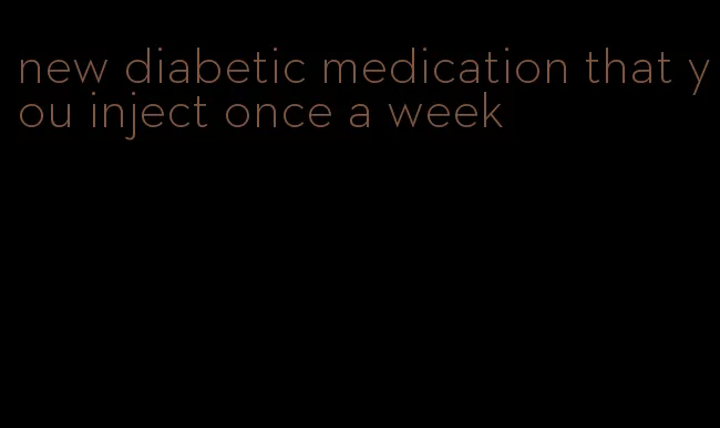 new diabetic medication that you inject once a week