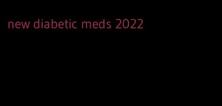 new diabetic meds 2022