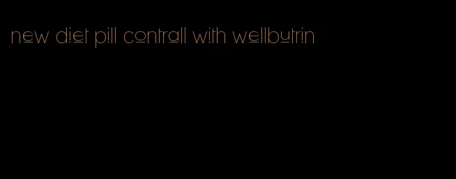 new diet pill contrall with wellbutrin