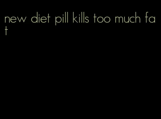 new diet pill kills too much fat