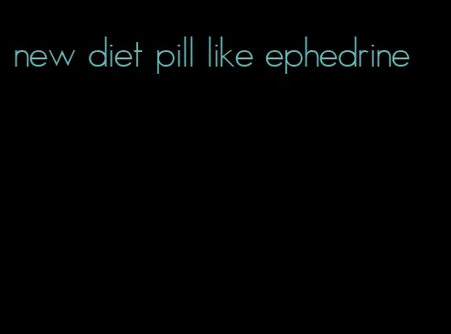 new diet pill like ephedrine