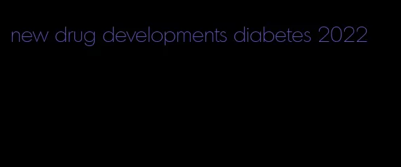 new drug developments diabetes 2022