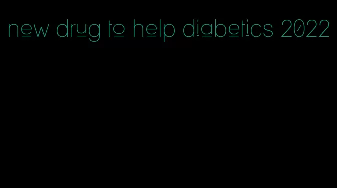 new drug to help diabetics 2022