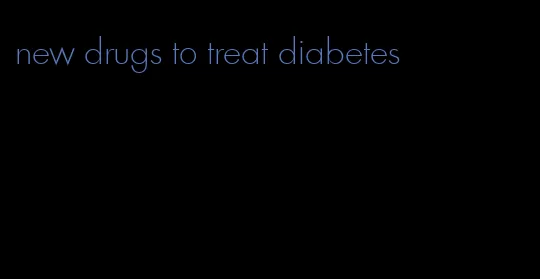 new drugs to treat diabetes