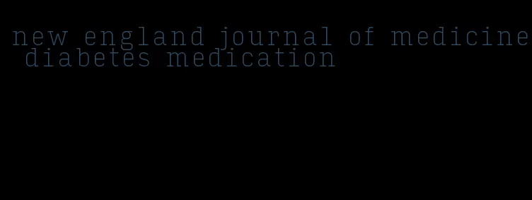 new england journal of medicine diabetes medication