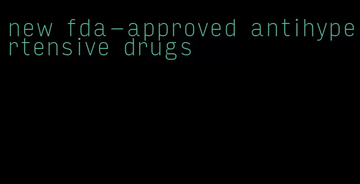 new fda-approved antihypertensive drugs