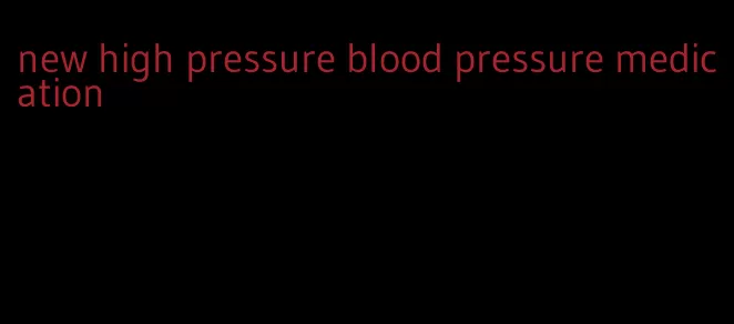 new high pressure blood pressure medication