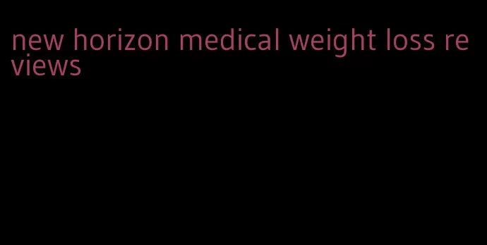 new horizon medical weight loss reviews