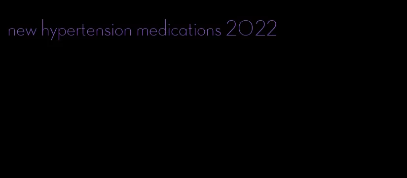 new hypertension medications 2022