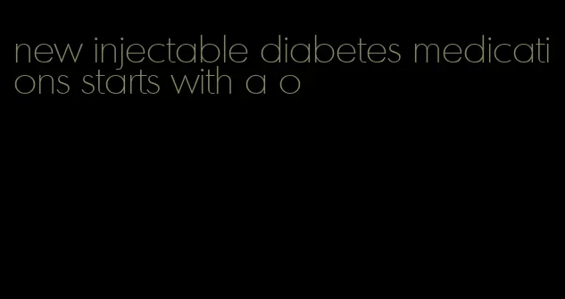 new injectable diabetes medications starts with a o