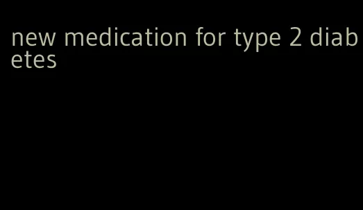 new medication for type 2 diabetes