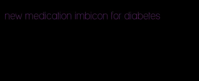 new medication imbicon for diabetes