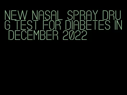 new nasal spray drug test for diabetes in december 2022