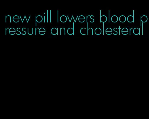 new pill lowers blood pressure and cholesteral