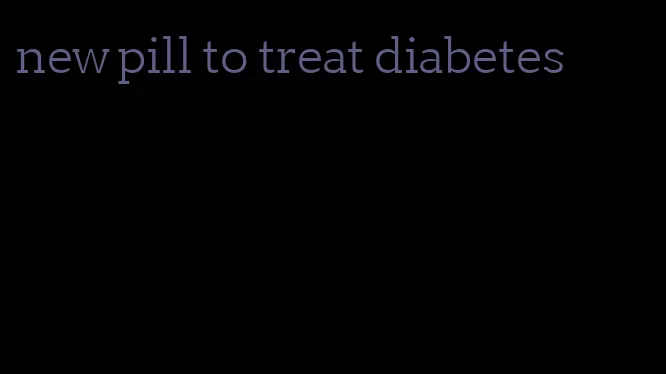 new pill to treat diabetes