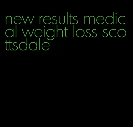 new results medical weight loss scottsdale