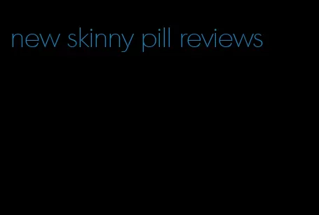 new skinny pill reviews