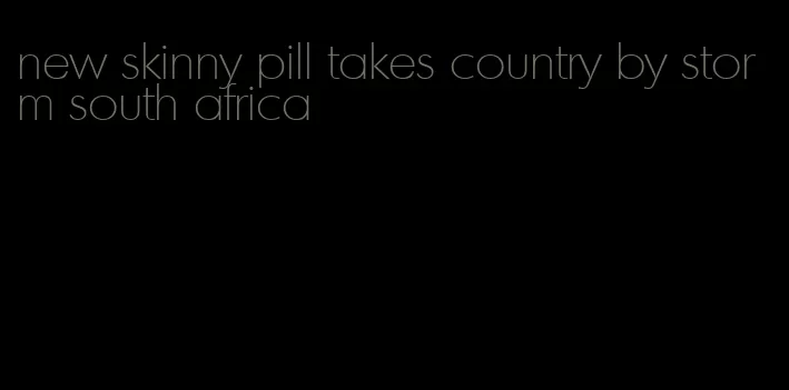 new skinny pill takes country by storm south africa