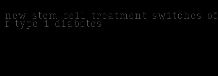 new stem cell treatment switches off type 1 diabetes