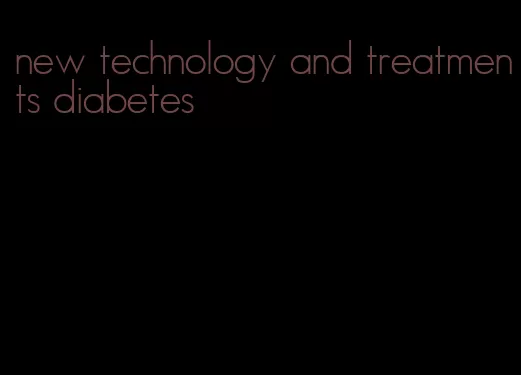 new technology and treatments diabetes