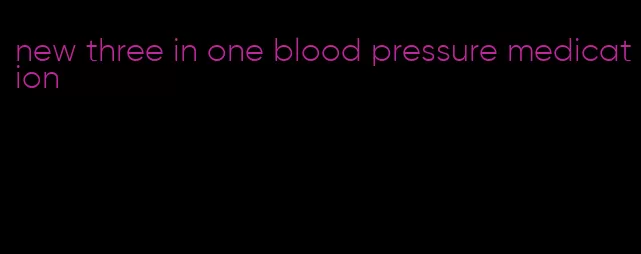 new three in one blood pressure medication