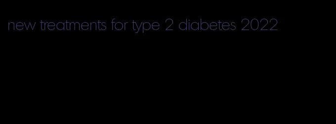 new treatments for type 2 diabetes 2022