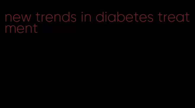 new trends in diabetes treatment