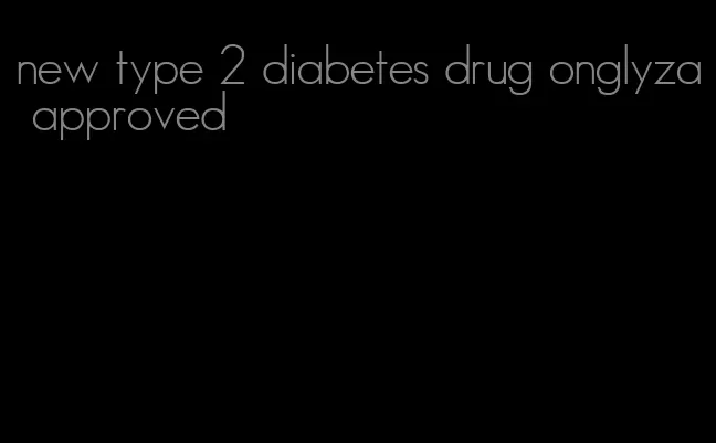 new type 2 diabetes drug onglyza approved