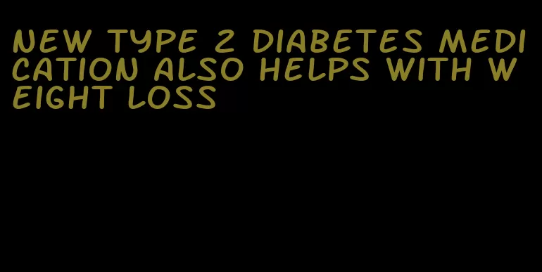 new type 2 diabetes medication also helps with weight loss