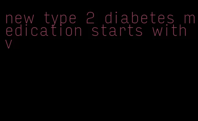 new type 2 diabetes medication starts with v