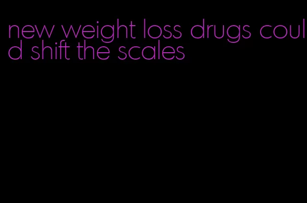 new weight loss drugs could shift the scales