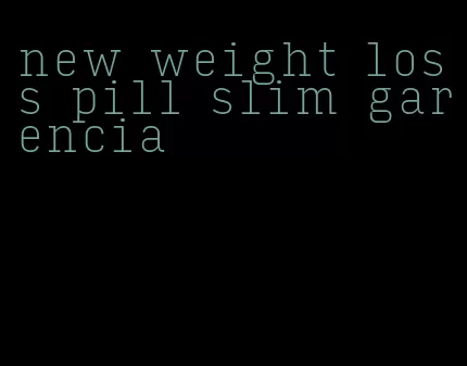 new weight loss pill slim garencia