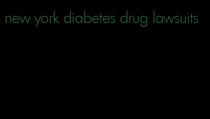 new york diabetes drug lawsuits