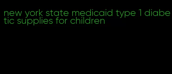 new york state medicaid type 1 diabetic supplies for children