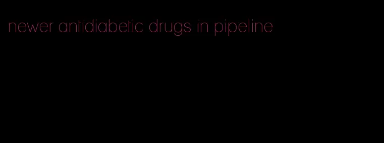 newer antidiabetic drugs in pipeline