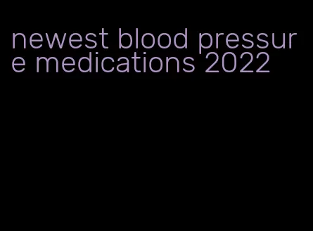 newest blood pressure medications 2022